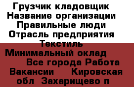 Грузчик-кладовщик › Название организации ­ Правильные люди › Отрасль предприятия ­ Текстиль › Минимальный оклад ­ 26 000 - Все города Работа » Вакансии   . Кировская обл.,Захарищево п.